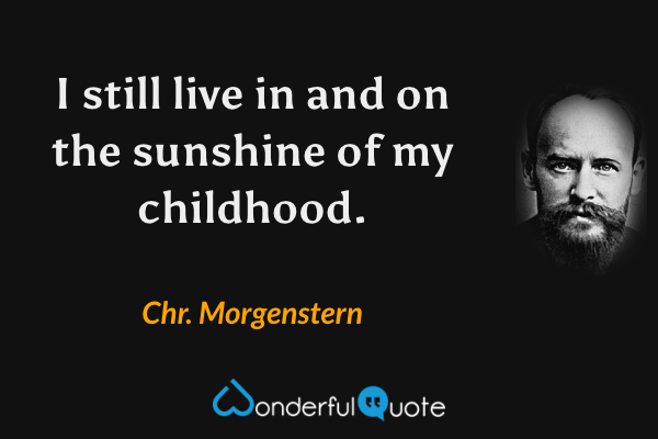 I still live in and on the sunshine of my childhood. - Chr. Morgenstern quote.