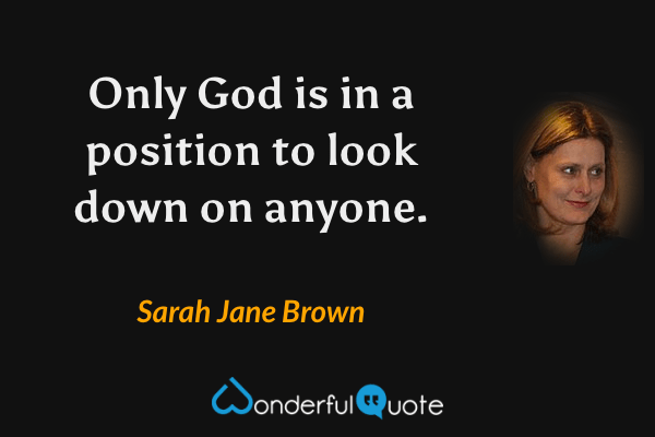 Only God is in a position to look down on anyone. - Sarah Jane Brown quote.