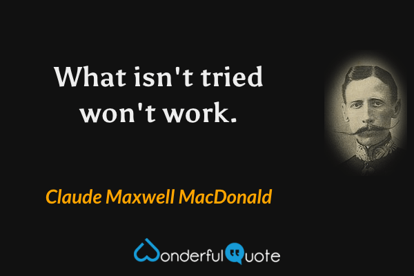 What isn't tried won't work. - Claude Maxwell MacDonald quote.