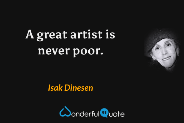 A great artist is never poor. - Isak Dinesen quote.