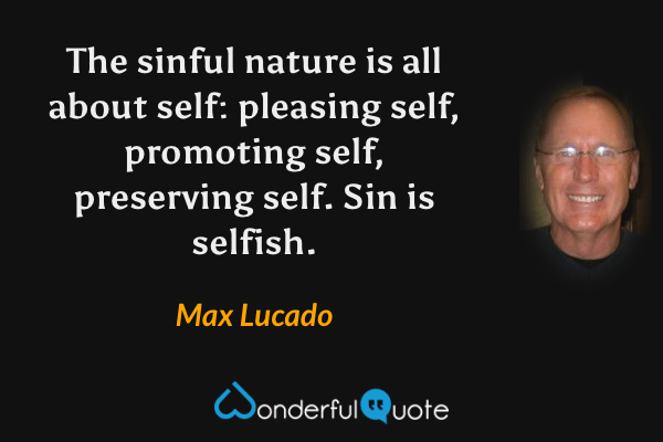 The sinful nature is all about self: pleasing self, promoting self, preserving self. Sin is selfish. - Max Lucado quote.