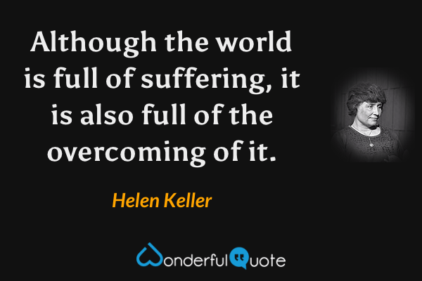 Although the world is full of suffering, it is also full of the overcoming of it. - Helen Keller quote.