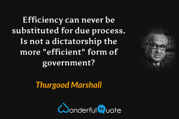 Efficiency can never be substituted for due process. Is not a dictatorship the more "efficient" form of government? - Thurgood Marshall quote.