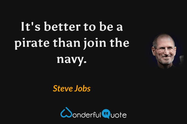It's better to be a pirate than join the navy. - Steve Jobs quote.