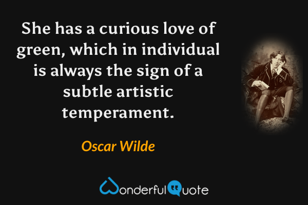 She has a curious love of green, which in individual is always the sign of a subtle artistic temperament. - Oscar Wilde quote.