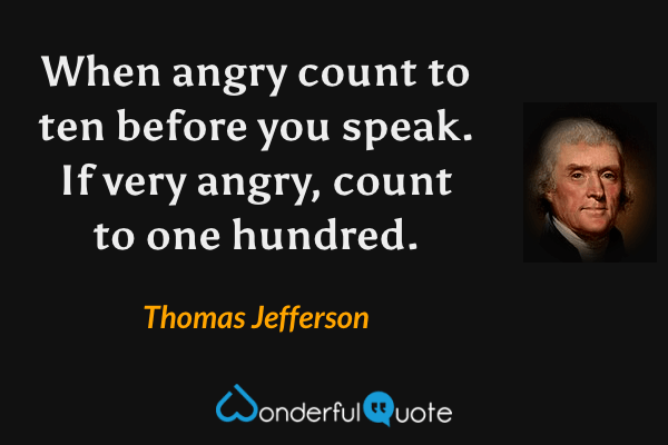 When angry count to ten before you speak. If very angry, count to one hundred. - Thomas Jefferson quote.