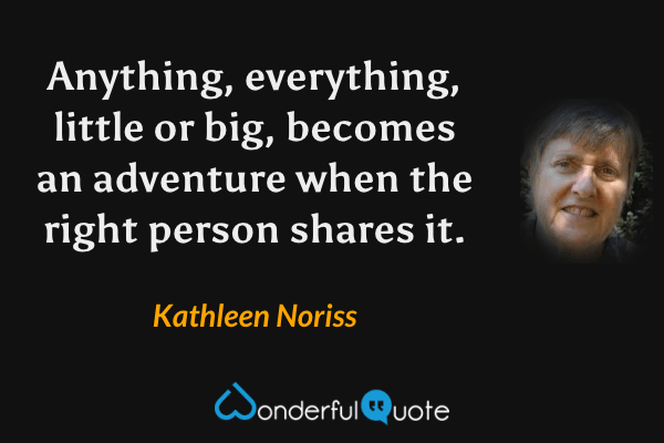 Anything, everything, little or big, becomes an adventure when the right person shares it. - Kathleen Noriss quote.