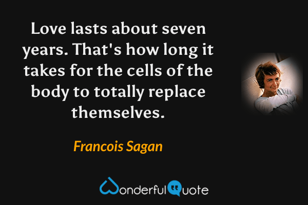 Love lasts about seven years. That's how long it takes for the cells of the body to totally replace themselves. - Francois Sagan quote.