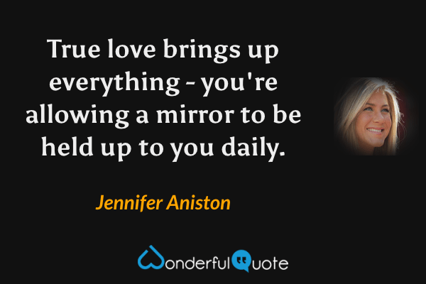 True love brings up everything - you're allowing a mirror to be held up to you daily. - Jennifer Aniston quote.