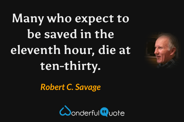 Many who expect to be saved in the eleventh hour, die at ten-thirty. - Robert C. Savage quote.