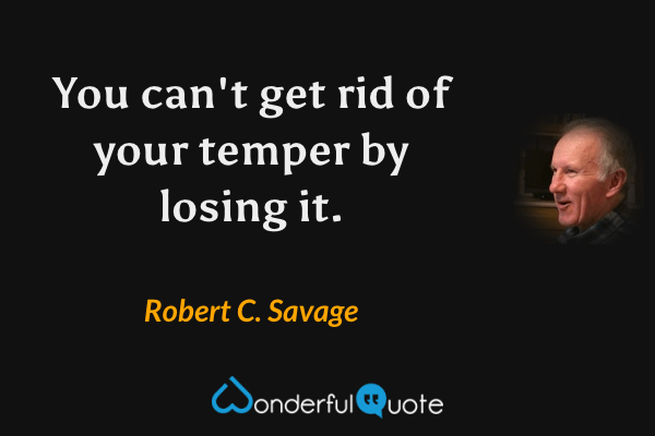 You can't get rid of your temper by losing it. - Robert C. Savage quote.