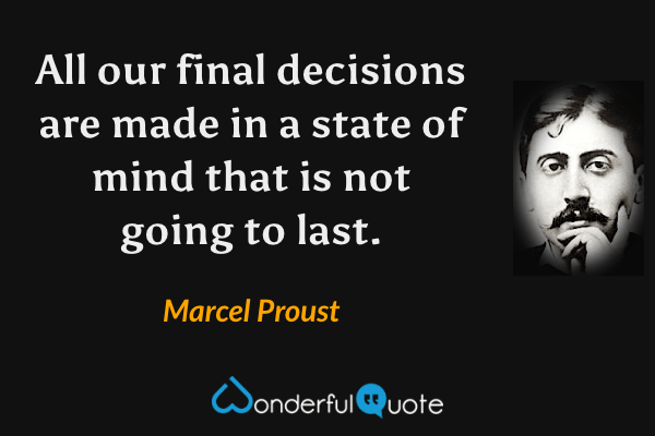 All our final decisions are made in a state of mind that is not going to last. - Marcel Proust quote.