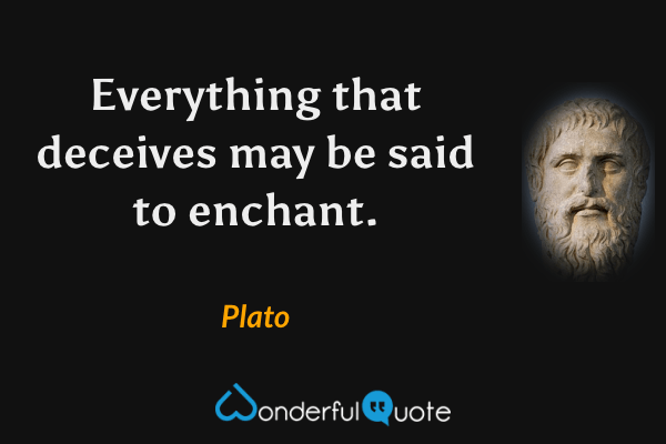 Everything that deceives may be said to enchant. - Plato quote.