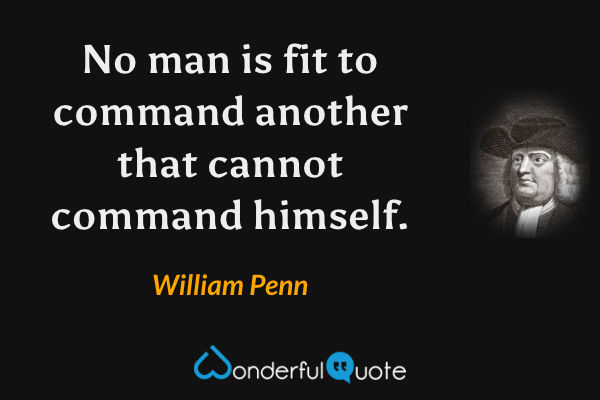 No man is fit to command another that cannot command himself. - William Penn quote.