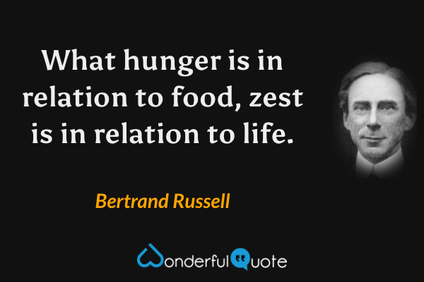 What hunger is in relation to food, zest is in relation to life. - Bertrand Russell quote.