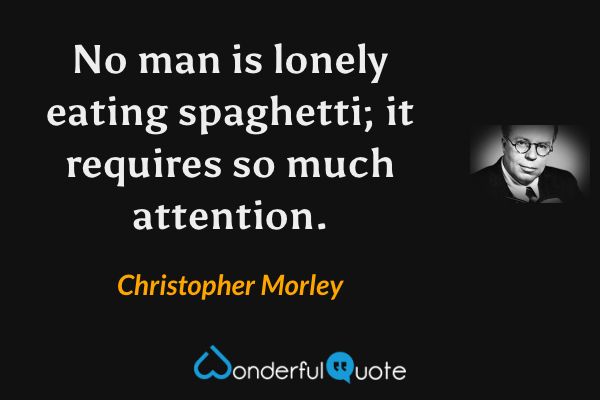 No man is lonely eating spaghetti; it requires so much attention. - Christopher Morley quote.