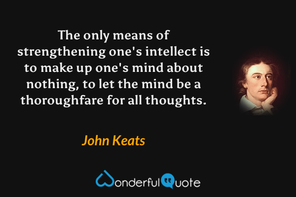 The only means of strengthening one's intellect is to make up one's mind about nothing, to let the mind be a thoroughfare for all thoughts. - John Keats quote.