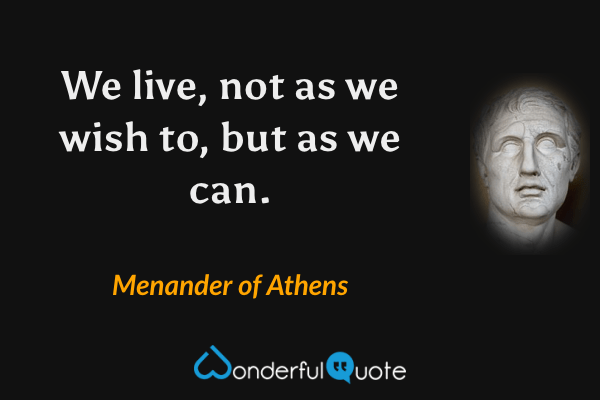 We live, not as we wish to, but as we can. - Menander of Athens quote.