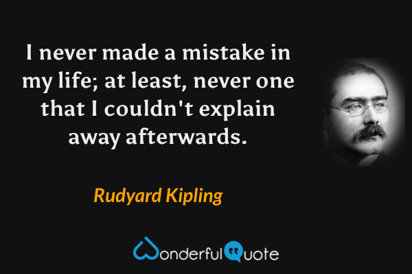 I never made a mistake in my life; at least, never one that I couldn't explain away afterwards. - Rudyard Kipling quote.