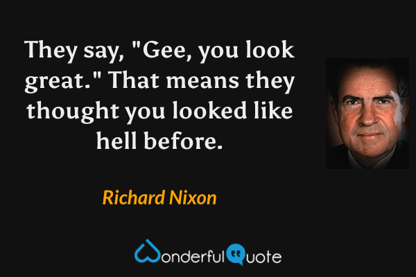 They say, "Gee, you look great." That means they thought you looked like hell before. - Richard Nixon quote.