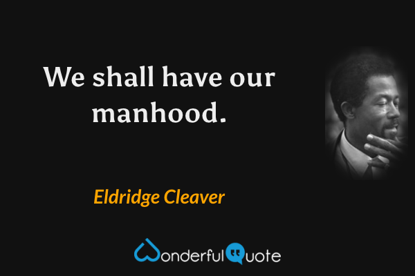 We shall have our manhood. - Eldridge Cleaver quote.