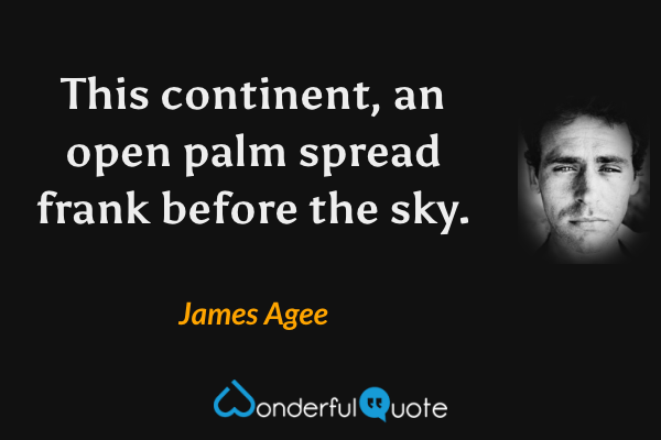 This continent, an open palm spread frank before the sky. - James Agee quote.