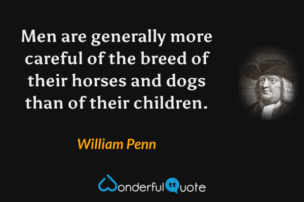 Men are generally more careful of the breed of their horses and dogs than of their children. - William Penn quote.
