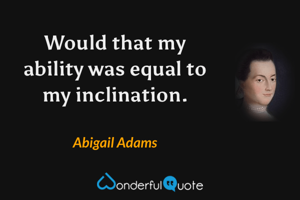 Would that my ability was equal to my inclination. - Abigail Adams quote.