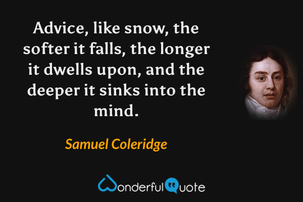 Advice, like snow, the softer it falls, the longer it dwells upon, and the deeper it sinks into the mind. - Samuel Coleridge quote.