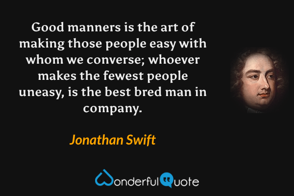 Good manners is the art of making those people easy with whom we converse; whoever makes the fewest people uneasy, is the best bred man in company. - Jonathan Swift quote.