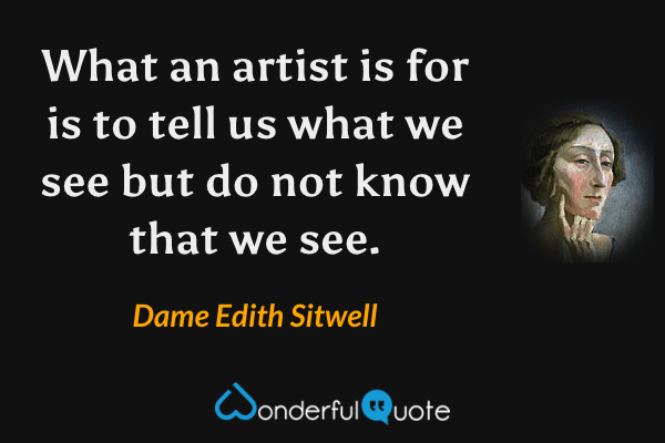 What an artist is for is to tell us what we see but do not know that we see. - Dame Edith Sitwell quote.