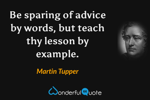 Be sparing of advice by words, but teach thy lesson by example. - Martin Tupper quote.