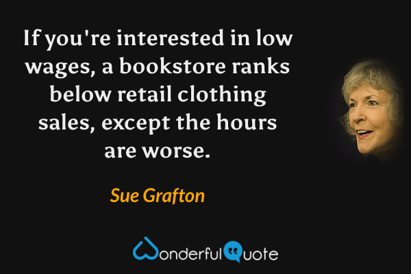If you're interested in low wages, a bookstore ranks below retail clothing sales, except the hours are worse. - Sue Grafton quote.