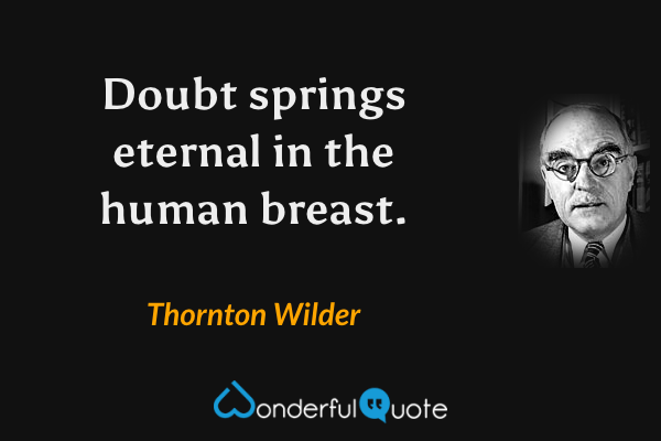 Doubt springs eternal in the human breast. - Thornton Wilder quote.