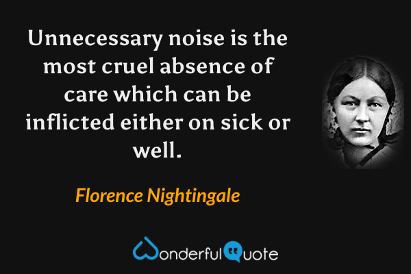 Unnecessary noise is the most cruel absence of care which can be inflicted either on sick or well. - Florence Nightingale quote.