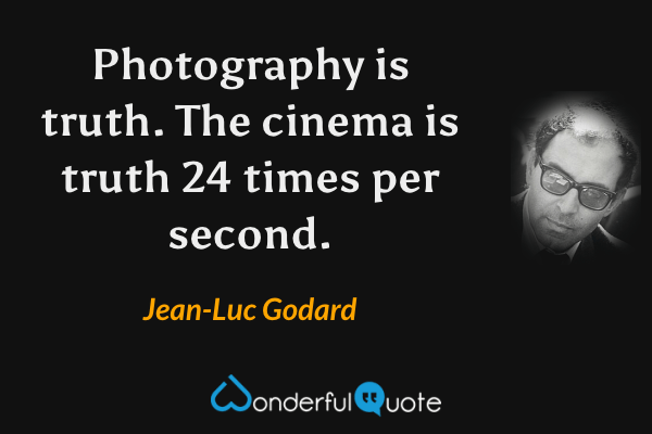 Photography is truth.  The cinema is truth 24 times per second. - Jean-Luc Godard quote.
