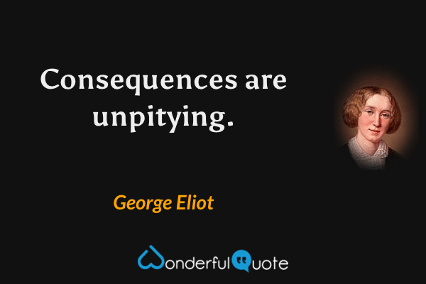 Consequences are unpitying. - George Eliot quote.