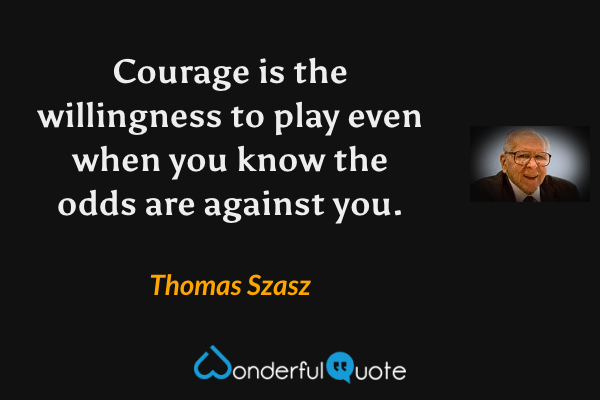 Courage is the willingness to play even when you know the odds are against you. - Thomas Szasz quote.