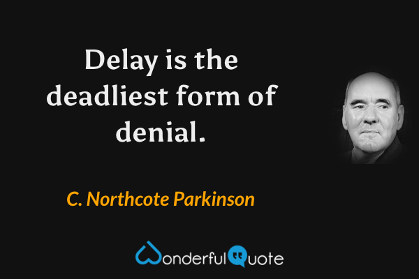 Delay is the deadliest form of denial. - C. Northcote Parkinson quote.