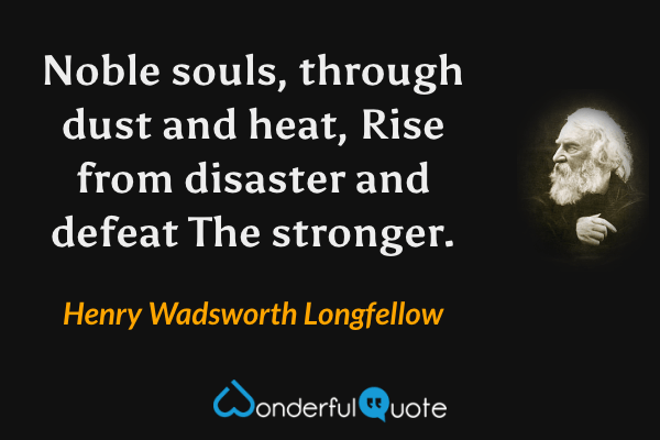 Noble souls, through dust and heat,
Rise from disaster and defeat
The stronger. - Henry Wadsworth Longfellow quote.