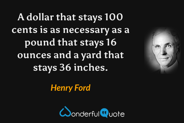 A dollar that stays 100 cents is as necessary as a pound that stays 16 ounces and a yard that stays 36 inches. - Henry Ford quote.