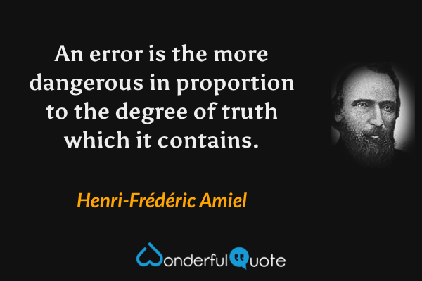 An error is the more dangerous in proportion to the degree of truth which it contains. - Henri-Frédéric Amiel quote.
