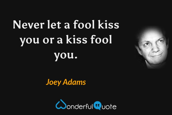 Never let a fool kiss you or a kiss fool you. - Joey Adams quote.