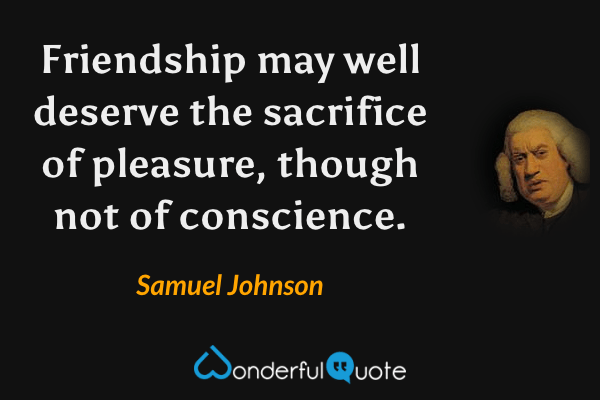 Friendship may well deserve the sacrifice of pleasure, though not of conscience. - Samuel Johnson quote.