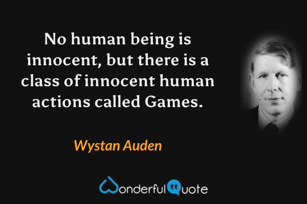 No human being is innocent, but there is a class of innocent human actions called Games. - Wystan Auden quote.