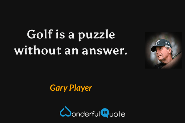 Golf is a puzzle without an answer. - Gary Player quote.