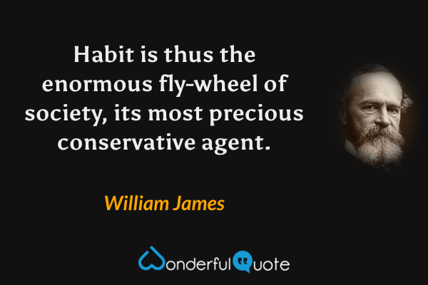 Habit is thus the enormous fly-wheel of society, its most precious conservative agent. - William James quote.