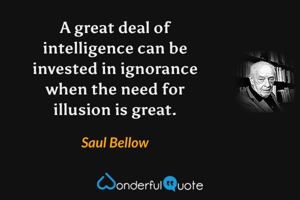 A great deal of intelligence can be invested in ignorance when the need for illusion is great. - Saul Bellow quote.