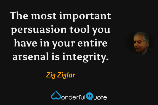 The most important persuasion tool you have in your entire arsenal is integrity. - Zig Ziglar quote.