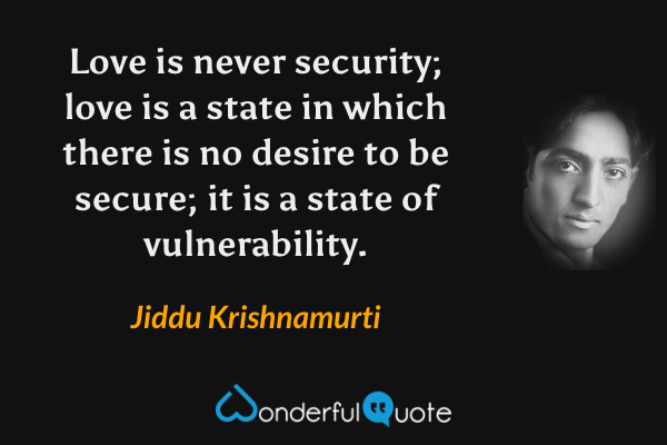 Love is never security; love is a state in which there is no desire to be secure; it is a state of vulnerability. - Jiddu Krishnamurti quote.